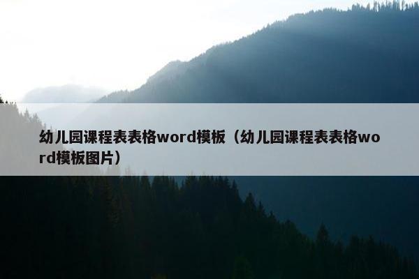 幼儿园课程表表格word模板（幼儿园课程表表格word模板图片）