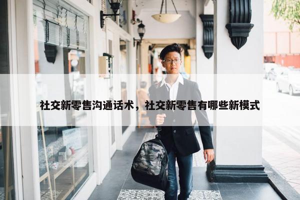 社交新零售沟通话术，社交新零售有哪些新模式