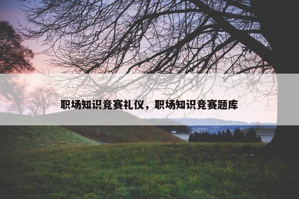 职场知识竞赛礼仪，职场知识竞赛题库