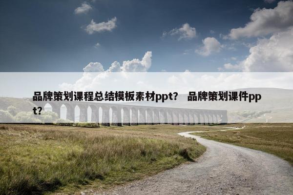 品牌策划课程总结模板素材ppt？ 品牌策划课件ppt？