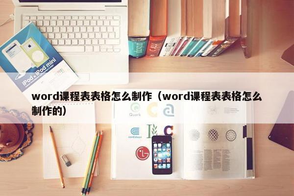 word课程表表格怎么制作（word课程表表格怎么制作的）
