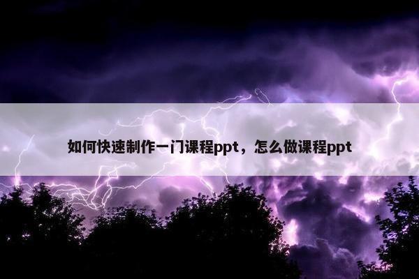 如何快速制作一门课程ppt，怎么做课程ppt