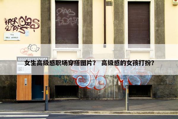 女生高级感职场穿搭图片？ 高级感的女孩打扮？