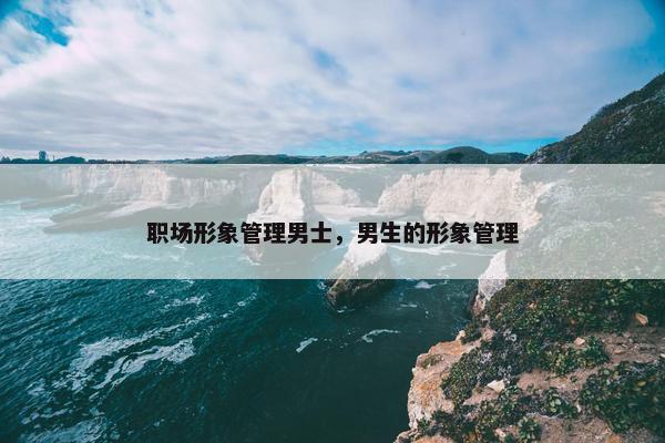 职场形象管理男士，男生的形象管理