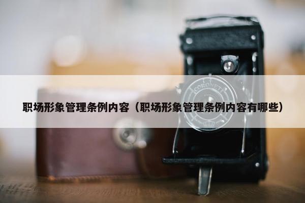 职场形象管理条例内容（职场形象管理条例内容有哪些）
