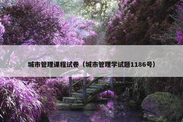 城市管理课程试卷（城市管理学试题1186号）