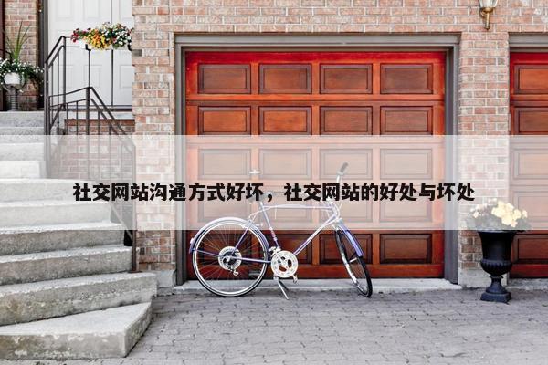 社交网站沟通方式好坏，社交网站的好处与坏处