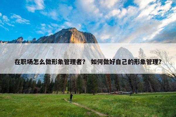 在职场怎么做形象管理者？ 如何做好自己的形象管理？