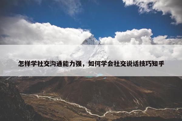 怎样学社交沟通能力强，如何学会社交说话技巧知乎