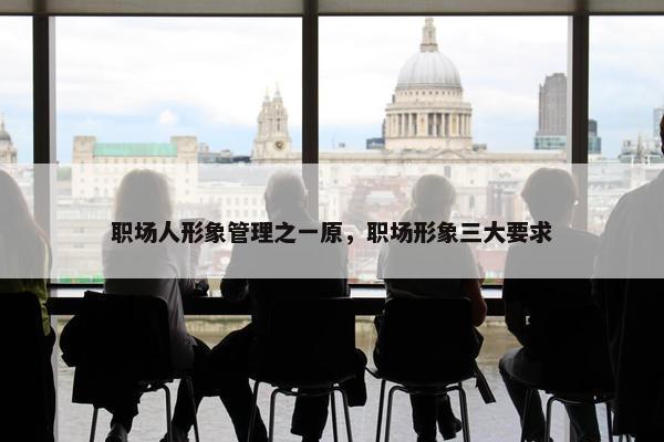 职场人形象管理之一原，职场形象三大要求