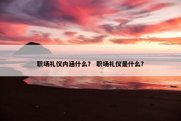 职场礼仪内涵什么？ 职场礼仪是什么？