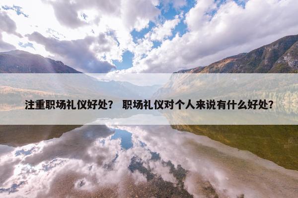 注重职场礼仪好处？ 职场礼仪对个人来说有什么好处？
