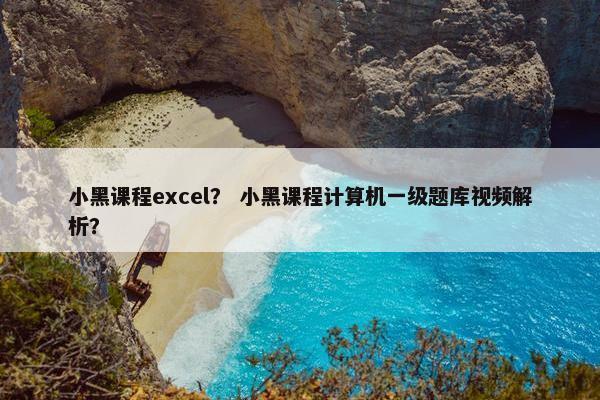 小黑课程excel？ 小黑课程计算机一级题库视频解析？