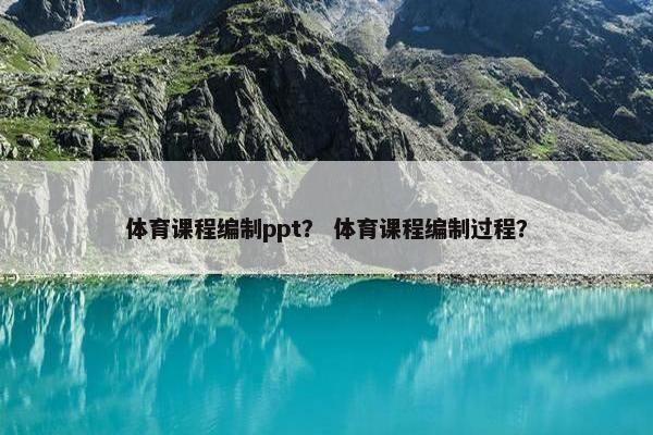 体育课程编制ppt？ 体育课程编制过程？
