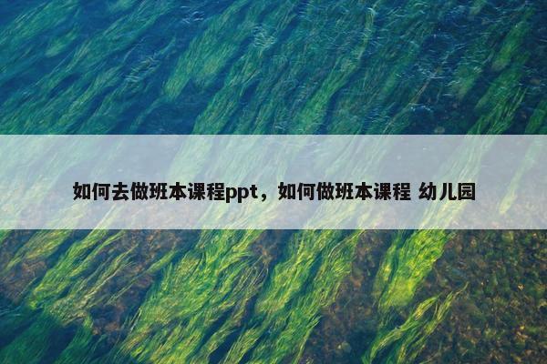 如何去做班本课程ppt，如何做班本课程 幼儿园