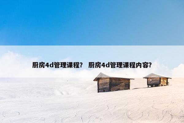 厨房4d管理课程？ 厨房4d管理课程内容？