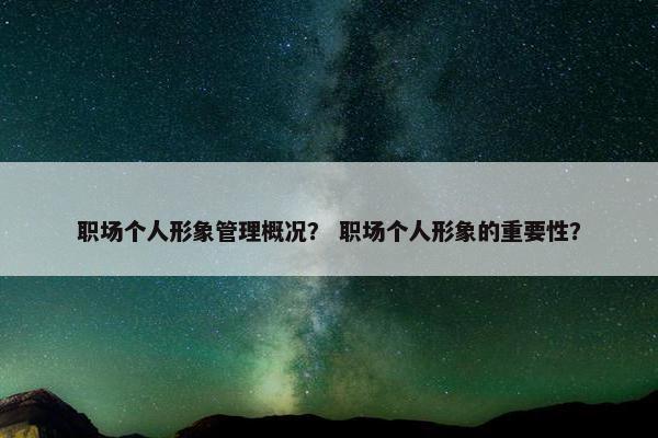 职场个人形象管理概况？ 职场个人形象的重要性？