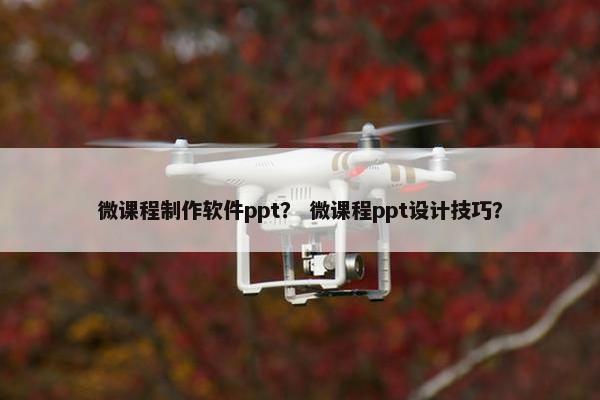 微课程制作软件ppt？ 微课程ppt设计技巧？
