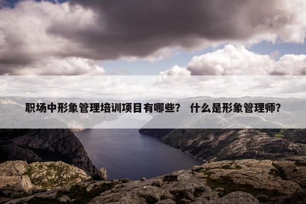 职场中形象管理培训项目有哪些？ 什么是形象管理师？