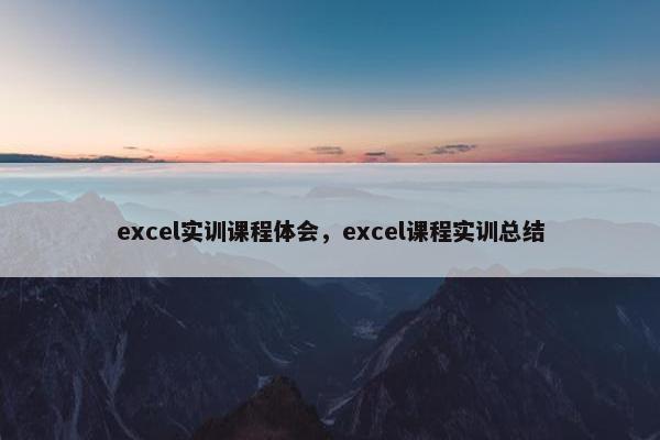 excel实训课程体会，excel课程实训总结