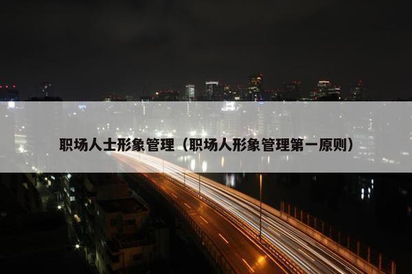 职场人士形象管理（职场人形象管理第一原则）