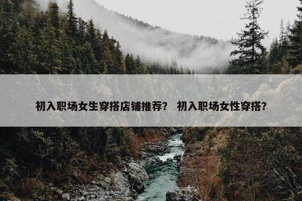 初入职场女生穿搭店铺推荐？ 初入职场女性穿搭？