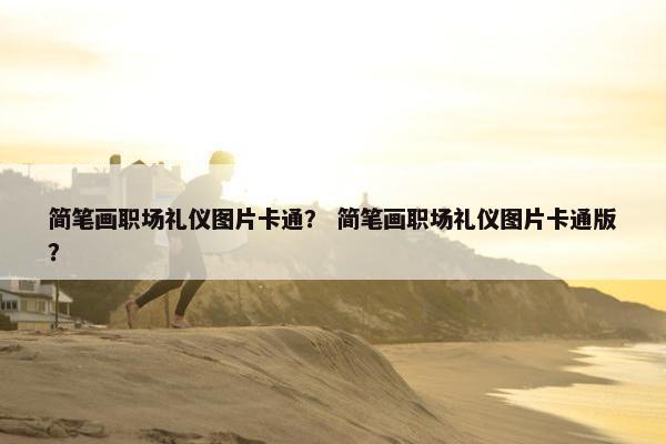 简笔画职场礼仪图片卡通？ 简笔画职场礼仪图片卡通版？