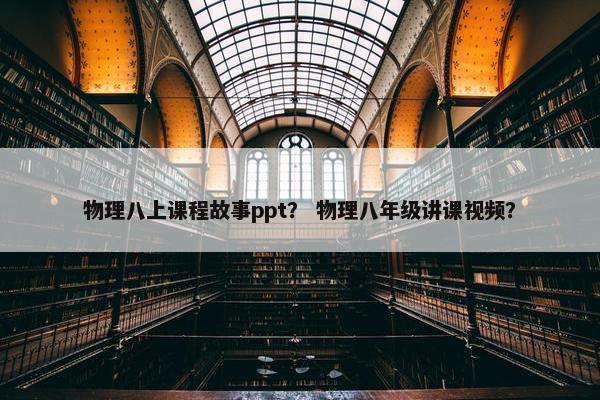 物理八上课程故事ppt？ 物理八年级讲课视频？