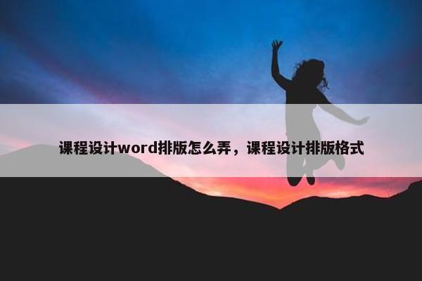 课程设计word排版怎么弄，课程设计排版格式