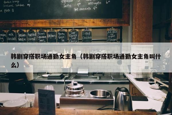 韩剧穿搭职场通勤女主角（韩剧穿搭职场通勤女主角叫什么）