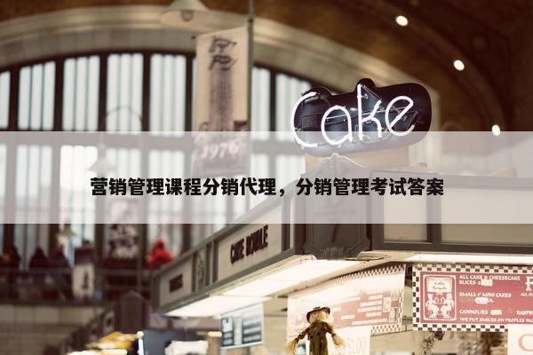 营销管理课程分销代理，分销管理考试答案