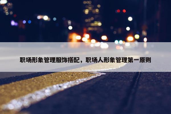 职场形象管理服饰搭配，职场人形象管理第一原则