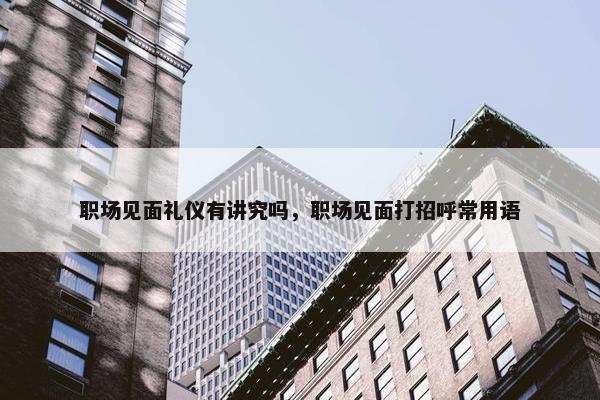 职场见面礼仪有讲究吗，职场见面打招呼常用语