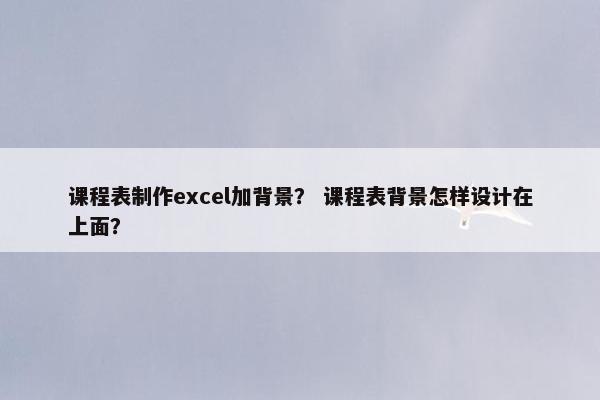 课程表制作excel加背景？ 课程表背景怎样设计在上面？