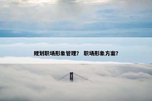 规划职场形象管理？ 职场形象方案？