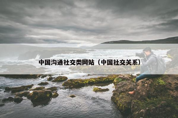 中国沟通社交类网站（中国社交关系）