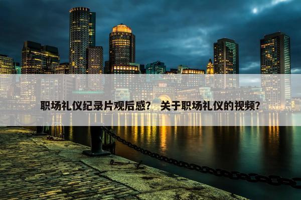 职场礼仪纪录片观后感？ 关于职场礼仪的视频？
