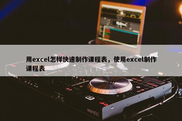 用excel怎样快速制作课程表，使用excel制作课程表