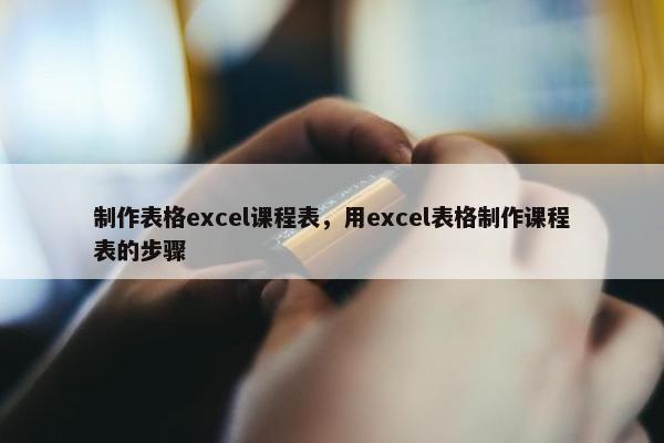 制作表格excel课程表，用excel表格制作课程表的步骤