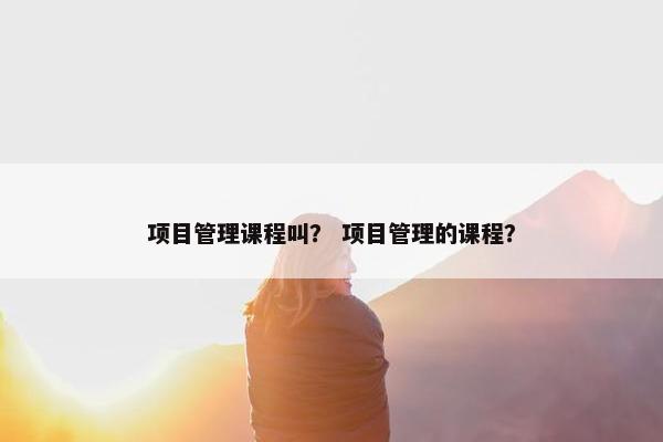 项目管理课程叫？ 项目管理的课程？