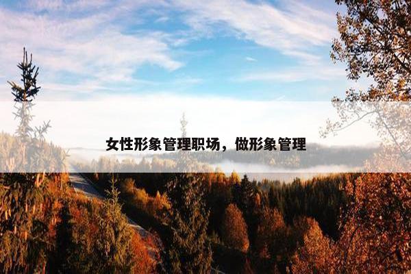 女性形象管理职场，做形象管理