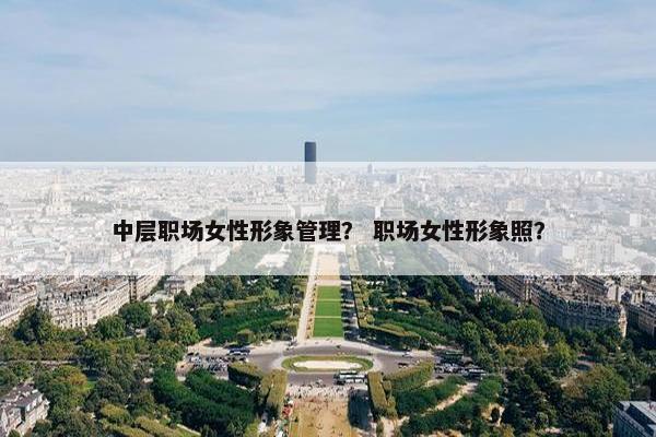 中层职场女性形象管理？ 职场女性形象照？