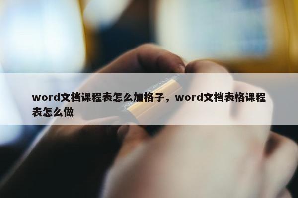 word文档课程表怎么加格子，word文档表格课程表怎么做