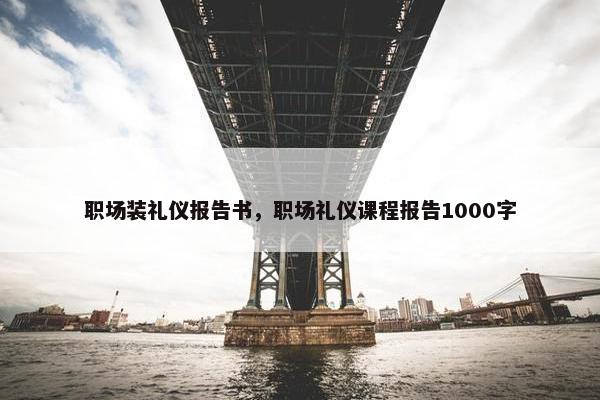 职场装礼仪报告书，职场礼仪课程报告1000字