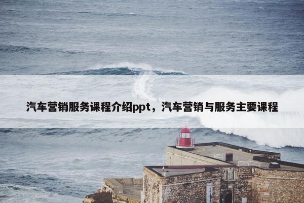 汽车营销服务课程介绍ppt，汽车营销与服务主要课程