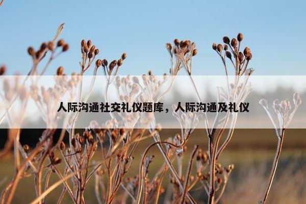 人际沟通社交礼仪题库，人际沟通及礼仪