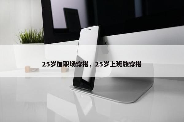 25岁加职场穿搭，25岁上班族穿搭