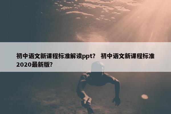 初中语文新课程标准解读ppt？ 初中语文新课程标准2020最新版？