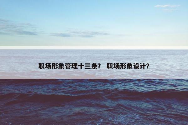 职场形象管理十三条？ 职场形象设计？