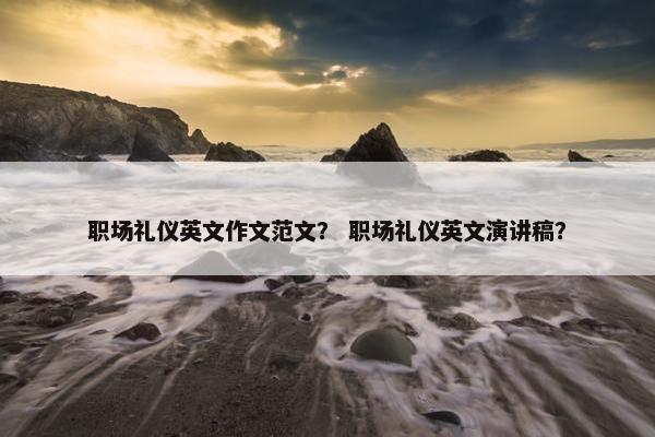 职场礼仪英文作文范文？ 职场礼仪英文演讲稿？